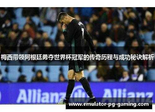 梅西带领阿根廷勇夺世界杯冠军的传奇历程与成功秘诀解析 梅西带领阿根廷勇夺世界杯冠军的传奇历程与成功秘诀解析