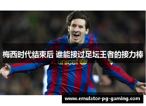 梅西时代结束后 谁能接过足坛王者的接力棒