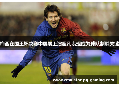 梅西在国王杯决赛中屡屡上演超凡表现成为球队制胜关键 梅西在国王杯决赛中屡屡上演超凡表现成为球队制胜关键