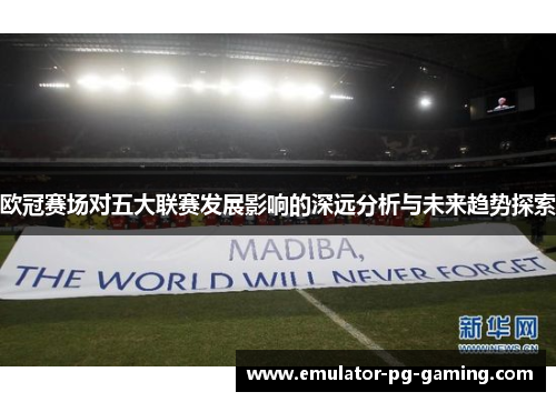 欧冠赛场对五大联赛发展影响的深远分析与未来趋势探索 欧冠赛场对五大联赛发展影响的深远分析与未来趋势探索