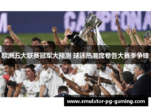 欧洲五大联赛冠军大预测 球迷热潮席卷各大赛季争锋 欧洲五大联赛冠军大预测 球迷热潮席卷各大赛季争锋