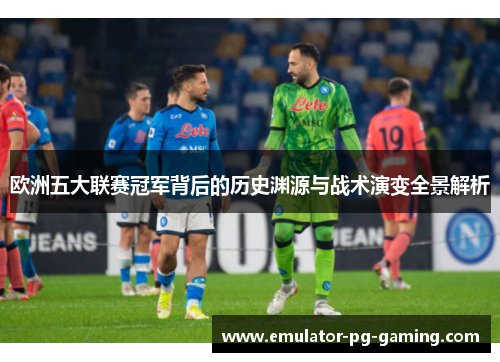 欧洲五大联赛冠军背后的历史渊源与战术演变全景解析 欧洲五大联赛冠军背后的历史渊源与战术演变全景解析