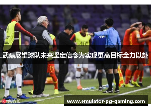 武磊展望球队未来坚定信念为实现更高目标全力以赴 武磊展望球队未来坚定信念为实现更高目标全力以赴