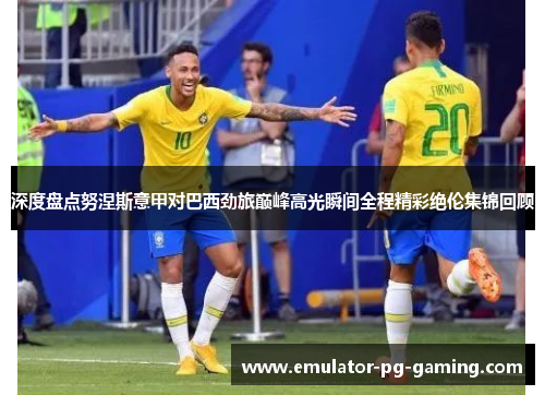 深度盘点努涅斯意甲对巴西劲旅巅峰高光瞬间全程精彩绝伦集锦回顾