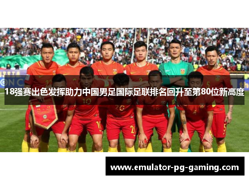 18强赛出色发挥助力中国男足国际足联排名回升至第80位新高度 18强赛出色发挥助力中国男足国际足联排名回升至第80位新高度