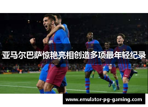 亚马尔巴萨惊艳亮相创造多项最年轻纪录 亚马尔巴萨惊艳亮相创造多项最年轻纪录