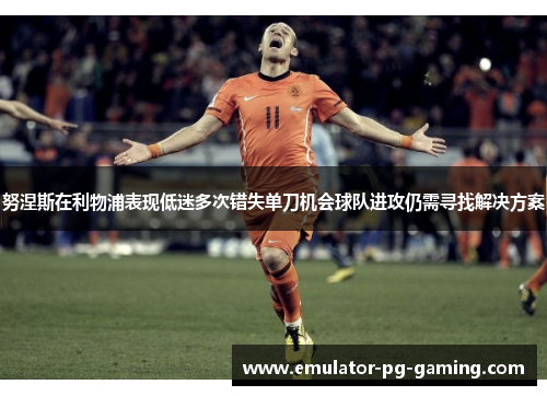 努涅斯在利物浦表现低迷多次错失单刀机会球队进攻仍需寻找解决方案