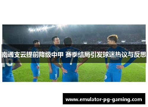 南通支云提前降级中甲 赛季结局引发球迷热议与反思