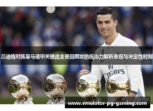 吕迪格对阵皇马德甲关键战全景回顾攻防统治力解析表现与决定性时刻