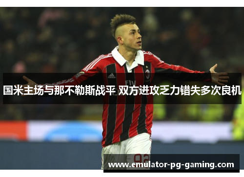 国米主场与那不勒斯战平 双方进攻乏力错失多次良机 国米主场与那不勒斯战平 双方进攻乏力错失多次良机