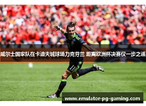 威尔士国家队在卡迪夫城球场力克芬兰 距离欧洲杯决赛仅一步之遥 威尔士国家队在卡迪夫城球场力克芬兰 距离欧洲杯决赛仅一步之遥