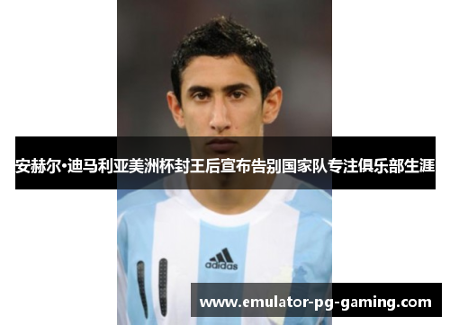 安赫尔·迪马利亚美洲杯封王后宣布告别国家队专注俱乐部生涯 安赫尔·迪马利亚美洲杯封王后宣布告别国家队专注俱乐部生涯