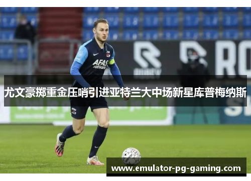 尤文豪掷重金压哨引进亚特兰大中场新星库普梅纳斯