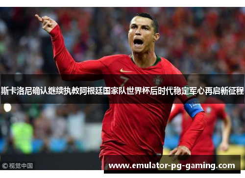 斯卡洛尼确认继续执教阿根廷国家队世界杯后时代稳定军心再启新征程 斯卡洛尼确认继续执教阿根廷国家队世界杯后时代稳定军心再启新征程