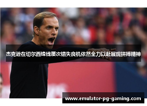 杰克逊在切尔西锋线屡次错失良机依然全力以赴展现拼搏精神