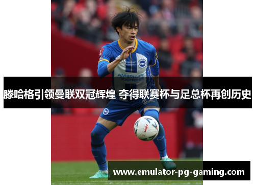 滕哈格引领曼联双冠辉煌 夺得联赛杯与足总杯再创历史 滕哈格引领曼联双冠辉煌 夺得联赛杯与足总杯再创历史