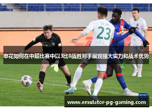 申花如何在中超比赛中以3比0战胜对手展现强大实力和战术优势