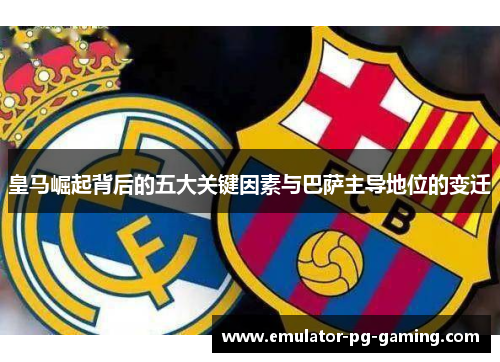 皇马崛起背后的五大关键因素与巴萨主导地位的变迁