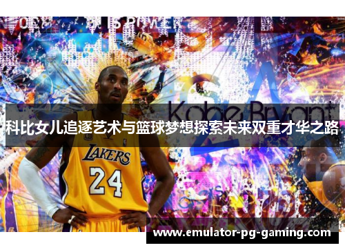 科比女儿追逐艺术与篮球梦想探索未来双重才华之路