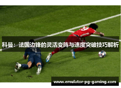 科曼：法国边锋的灵活变阵与速度突破技巧解析