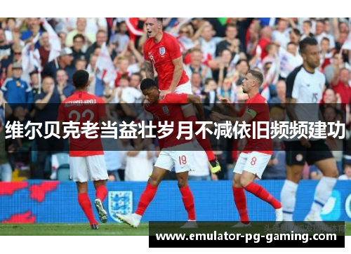 维尔贝克老当益壮岁月不减依旧频频建功
