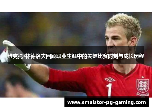 维克托·林德洛夫回顾职业生涯中的关键比赛时刻与成长历程