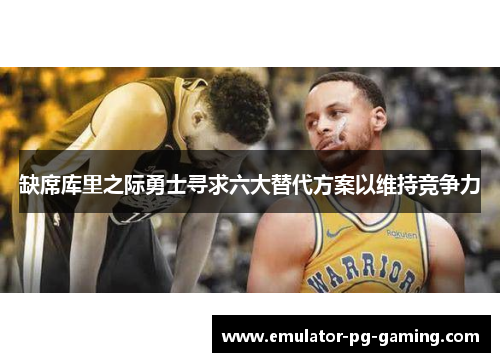 缺席库里之际勇士寻求六大替代方案以维持竞争力