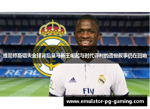 维尼修斯错失金球背后皇马新王崛起与时代评判的遗憾叙事仍在回响
