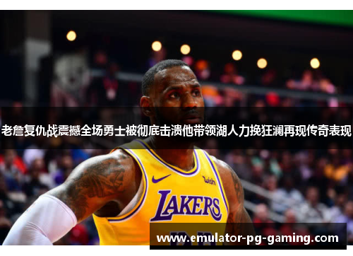 老詹复仇战震撼全场勇士被彻底击溃他带领湖人力挽狂澜再现传奇表现
