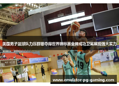 美国男子篮球队力压群雄夺得世界锦标赛金牌成功卫冕展现强大实力