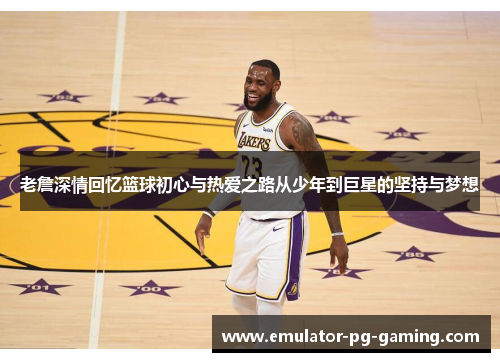 老詹深情回忆篮球初心与热爱之路从少年到巨星的坚持与梦想
