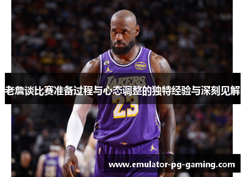 老詹谈比赛准备过程与心态调整的独特经验与深刻见解