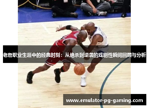 老詹职业生涯中的经典时刻：从绝杀到逆袭的戏剧性瞬间回顾与分析