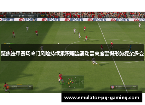 聚焦法甲赛场冷门风险持续累积暗流涌动需高度警惕形势复杂多变