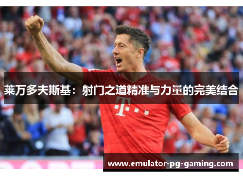 莱万多夫斯基：射门之道精准与力量的完美结合