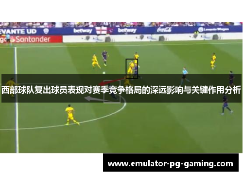 西部球队复出球员表现对赛季竞争格局的深远影响与关键作用分析