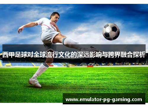 西甲足球对全球流行文化的深远影响与跨界融合探析