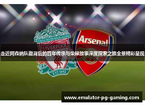 走近阿森纳队徽背后的百年传承与荣耀故事深度探索之旅全景精彩呈现