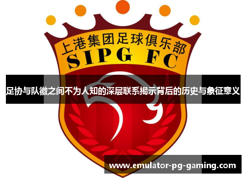 足协与队徽之间不为人知的深层联系揭示背后的历史与象征意义
