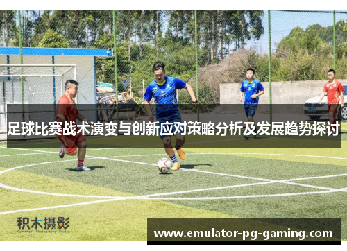 足球比赛战术演变与创新应对策略分析及发展趋势探讨