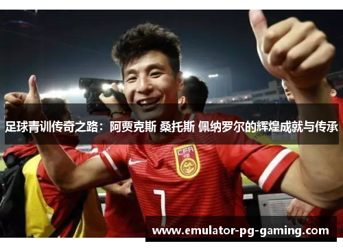 足球青训传奇之路：阿贾克斯 桑托斯 佩纳罗尔的辉煌成就与传承