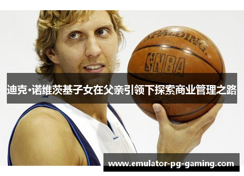 迪克·诺维茨基子女在父亲引领下探索商业管理之路