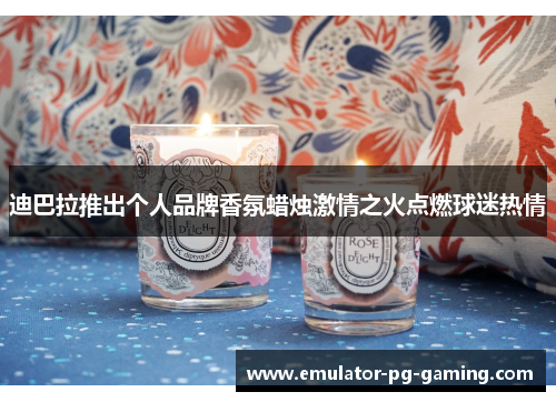 迪巴拉推出个人品牌香氛蜡烛激情之火点燃球迷热情