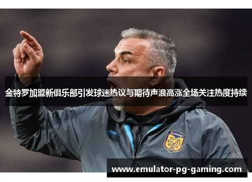 金特罗加盟新俱乐部引发球迷热议与期待声浪高涨全场关注热度持续