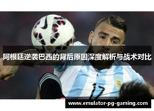 阿根廷逆袭巴西的背后原因深度解析与战术对比
