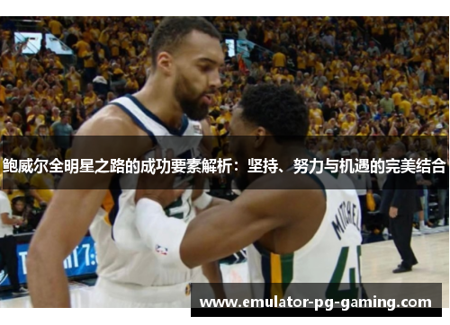 鲍威尔全明星之路的成功要素解析:坚持、努力与机遇的完美结合 鲍威尔全明星之路的成功要素解析:坚持、努力与机遇的完美结合