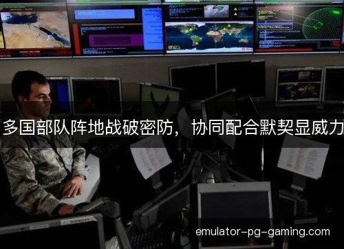 多国部队阵地战破密防，协同配合默契显威力