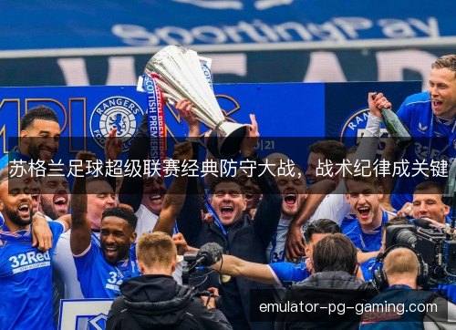 苏格兰足球超级联赛经典防守大战，战术纪律成关键