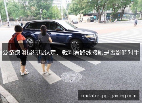 公路跑阻挡犯规认定，裁判看路线接触是否影响对手