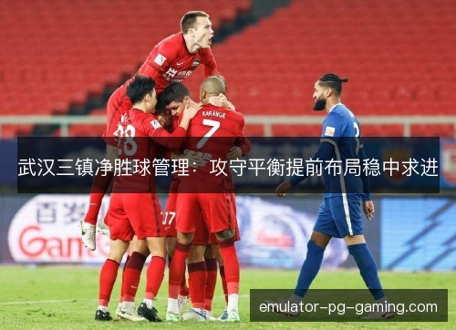 武汉三镇净胜球管理:攻守平衡提前布局稳中求进 武汉三镇净胜球管理:攻守平衡提前布局稳中求进